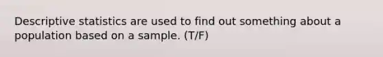 Descriptive statistics are used to find out something about a population based on a sample. (T/F)