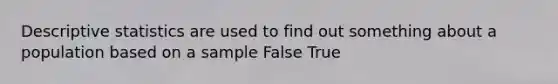 Descriptive statistics are used to find out something about a population based on a sample False True