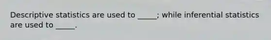 Descriptive statistics are used to _____; while inferential statistics are used to _____.