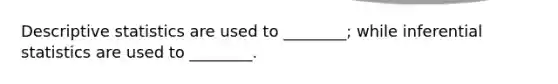 Descriptive statistics are used to ________; while inferential statistics are used to ________.