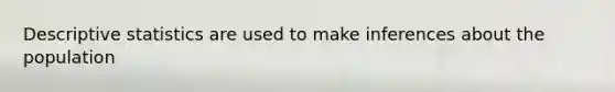 Descriptive statistics are used to make inferences about the population