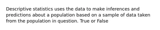 Descriptive statistics uses the data to make inferences and predictions about a population based on a sample of data taken from the population in question. True or False