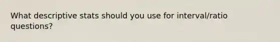 What descriptive stats should you use for interval/ratio questions?