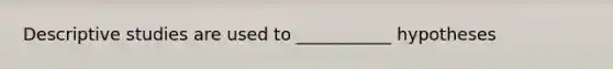 Descriptive studies are used to ___________ hypotheses