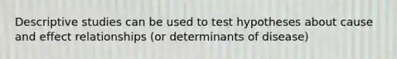 Descriptive studies can be used to test hypotheses about cause and effect relationships (or determinants of disease)