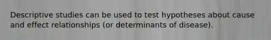 Descriptive studies can be used to test hypotheses about cause and effect relationships (or determinants of disease).