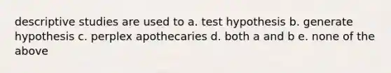 descriptive studies are used to a. test hypothesis b. generate hypothesis c. perplex apothecaries d. both a and b e. none of the above