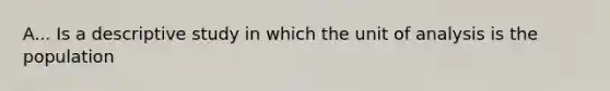 A... Is a descriptive study in which the unit of analysis is the population