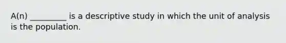 A(n) _________ is a descriptive study in which the unit of analysis is the population.