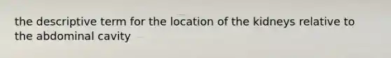 the descriptive term for the location of the kidneys relative to the abdominal cavity