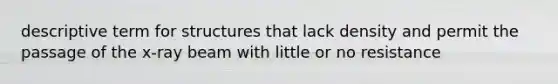 descriptive term for structures that lack density and permit the passage of the x-ray beam with little or no resistance