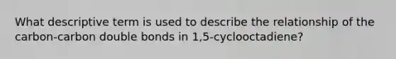 What descriptive term is used to describe the relationship of the carbon-carbon double bonds in 1,5-cyclooctadiene?