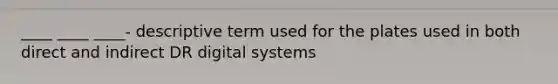 ____ ____ ____- descriptive term used for the plates used in both direct and indirect DR digital systems