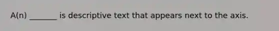 A(n) _______ is descriptive text that appears next to the axis.