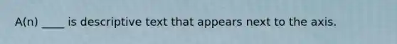 A(n) ____ is descriptive text that appears next to the axis.