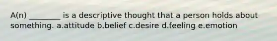 A(n) ________ is a descriptive thought that a person holds about something. a.attitude b.belief c.desire d.feeling e.emotion