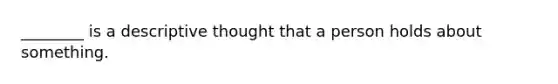 ________ is a descriptive thought that a person holds about something.
