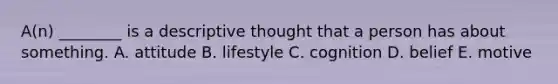 A(n) ________ is a descriptive thought that a person has about something. A. attitude B. lifestyle C. cognition D. belief E. motive