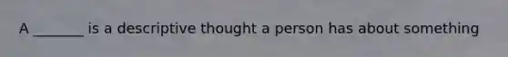 A _______ is a descriptive thought a person has about something