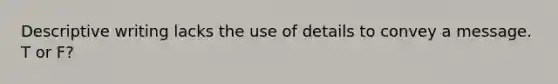 Descriptive writing lacks the use of details to convey a message. T or F?