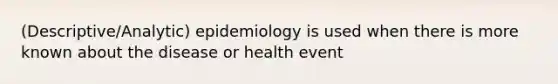 (Descriptive/Analytic) epidemiology is used when there is more known about the disease or health event