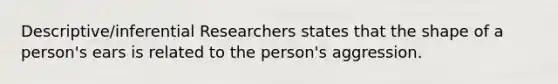 Descriptive/inferential Researchers states that the shape of a person's ears is related to the person's aggression.