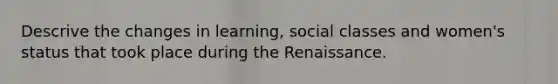 Descrive the changes in learning, social classes and women's status that took place during the Renaissance.