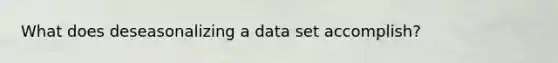 What does deseasonalizing a data set accomplish?