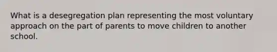 What is a desegregation plan representing the most voluntary approach on the part of parents to move children to another school.