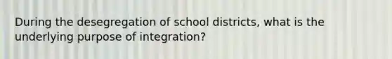 During the desegregation of school districts, what is the underlying purpose of integration?