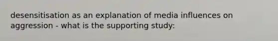 desensitisation as an explanation of media influences on aggression - what is the supporting study: