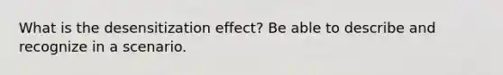 What is the desensitization effect? Be able to describe and recognize in a scenario.