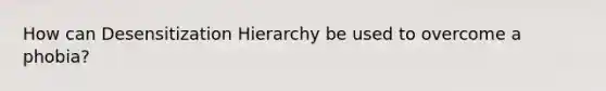 How can Desensitization Hierarchy be used to overcome a phobia?