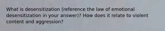 What is desensitization (reference the law of emotional desensitization in your answer)? How does it relate to violent content and aggression?