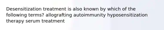 Desensitization treatment is also known by which of the following terms? allografting autoimmunity hyposensitization therapy serum treatment