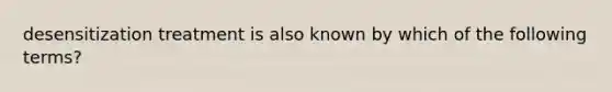 desensitization treatment is also known by which of the following terms?