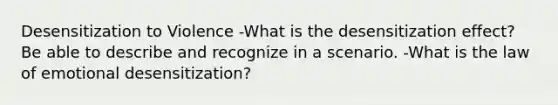 Desensitization to Violence -What is the desensitization effect? Be able to describe and recognize in a scenario. -What is the law of emotional desensitization?