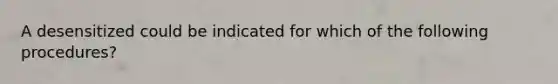 A desensitized could be indicated for which of the following procedures?