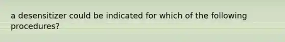 a desensitizer could be indicated for which of the following procedures?