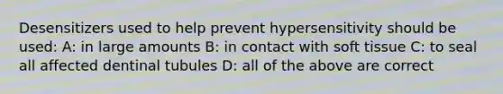 Desensitizers used to help prevent hypersensitivity should be used: A: in large amounts B: in contact with soft tissue C: to seal all affected dentinal tubules D: all of the above are correct