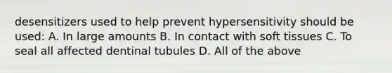 desensitizers used to help prevent hypersensitivity should be used: A. In large amounts B. In contact with soft tissues C. To seal all affected dentinal tubules D. All of the above