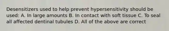 Desensitizers used to help prevent hypersensitivity should be used: A. In large amounts B. In contact with soft tissue C. To seal all affected dentinal tubules D. All of the above are correct