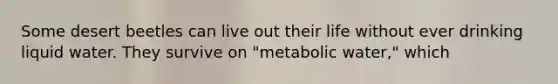 Some desert beetles can live out their life without ever drinking liquid water. They survive on "metabolic water," which