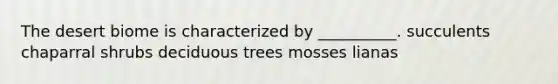 The desert biome is characterized by __________. succulents chaparral shrubs deciduous trees mosses lianas