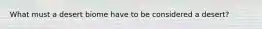 What must a desert biome have to be considered a desert?