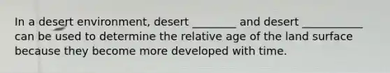 In a desert environment, desert ________ and desert ___________ can be used to determine the relative age of the land surface because they become more developed with time.