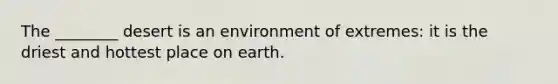 The ________ desert is an environment of extremes: it is the driest and hottest place on earth.