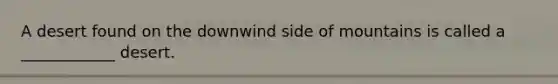 A desert found on the downwind side of mountains is called a ____________ desert.