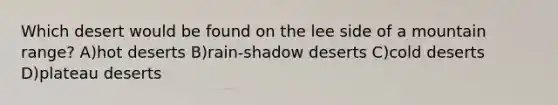 Which desert would be found on the lee side of a mountain range? A)hot deserts B)rain-shadow deserts C)cold deserts D)plateau deserts