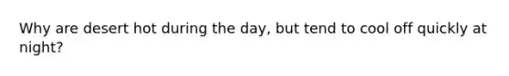 Why are desert hot during the day, but tend to cool off quickly at night?